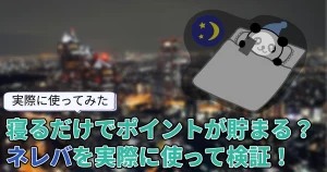 【使ってみた】寝るだけでポイントが貯まる？「ネレバ」を実際に使って検証！効率的な貯め方も解説