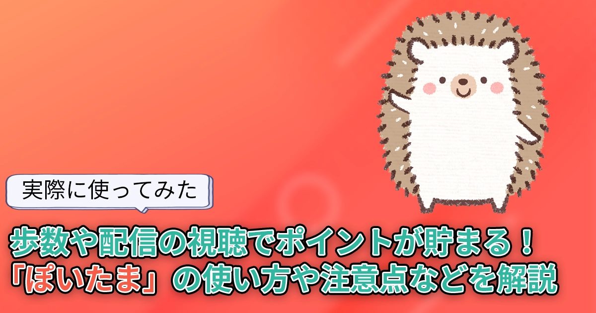【使ってみた】歩数や配信の視聴でポイントが貯まる「ぽいたま」はどれくらい貯まる？使い方や注意点なども解説