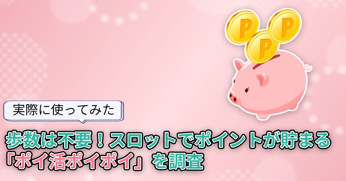 【使ってみた】歩かなくてもOK！スロットゲームでポイントが貯まる「ポイ活ポイポイ」を調査